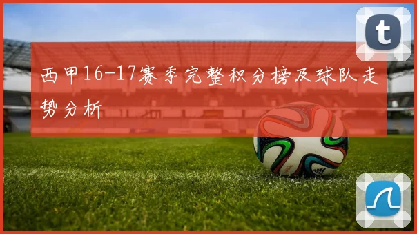 西甲16-17赛季完整积分榜及球队走势分析