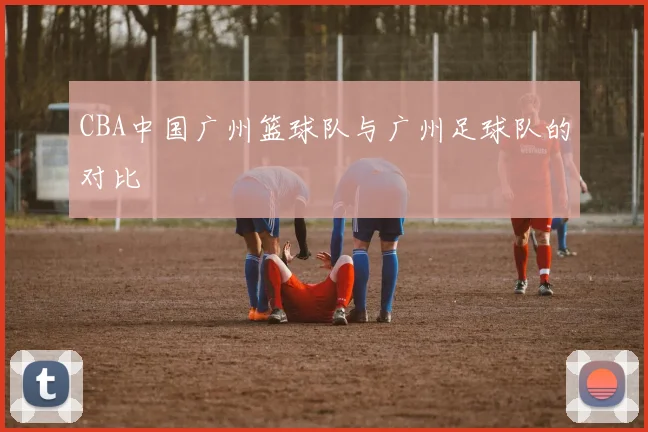 CBA中国广州篮球队与广州足球队的对比