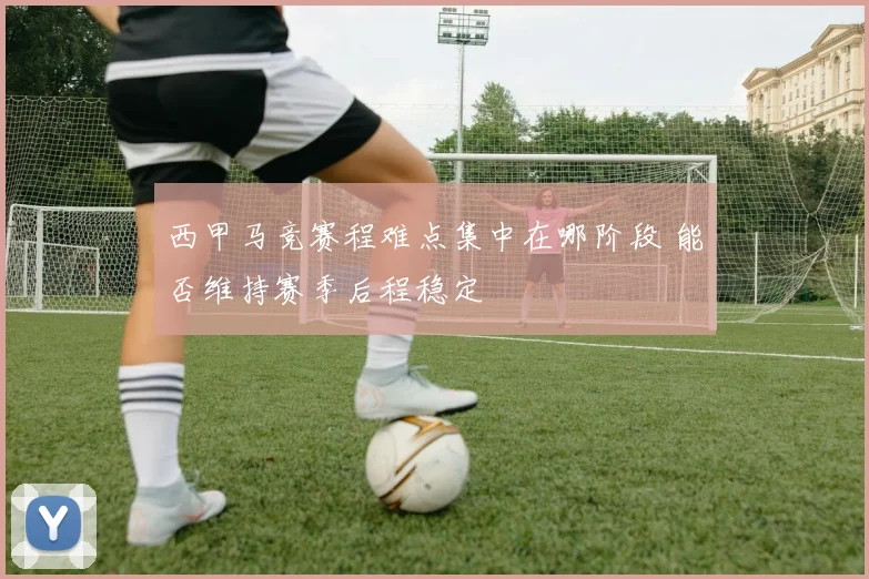 西甲马竞赛程难点集中在哪阶段 能否维持赛季后程稳定