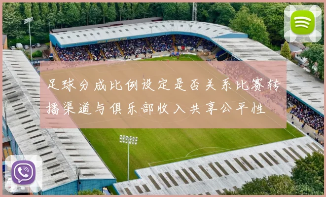 足球分成比例设定是否关系比赛转播渠道与俱乐部收入共享公平性