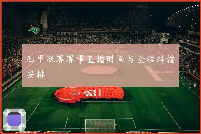 西甲联赛赛事直播时间与全程转播安排