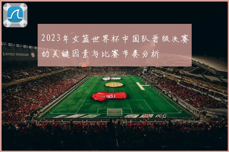 2023年女篮世界杯中国队晋级决赛的关键因素与比赛节奏分析