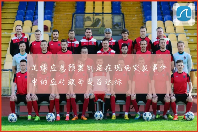 足球应急预案制定在现场突发事件中的应对效率是否达标