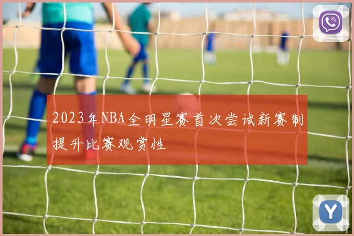 2023年NBA全明星赛首次尝试新赛制提升比赛观赏性