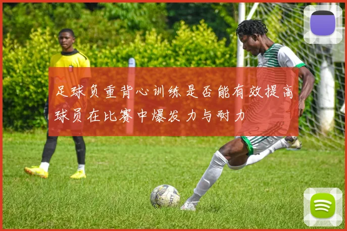 足球负重背心训练是否能有效提高球员在比赛中爆发力与耐力