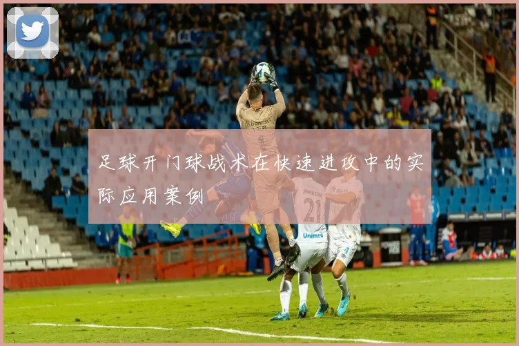 足球开门球战术在快速进攻中的实际应用案例