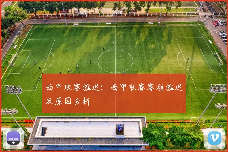 西甲联赛推迟：西甲联赛赛程推迟及原因分析